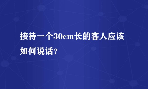 接待一个30cm长的客人应该如何说话？