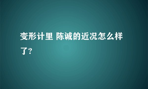 变形计里 陈诚的近况怎么样了?