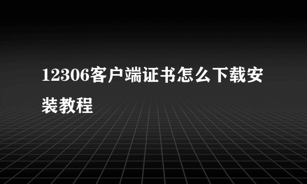 12306客户端证书怎么下载安装教程