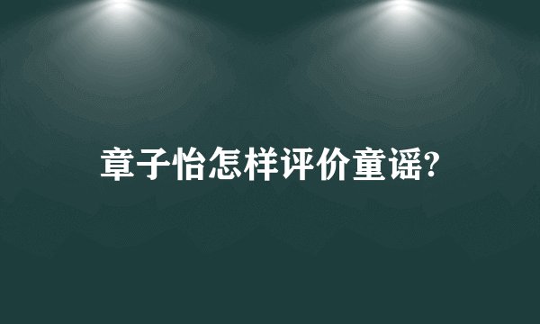 章子怡怎样评价童谣?