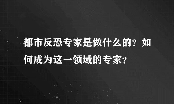 都市反恐专家是做什么的？如何成为这一领域的专家？