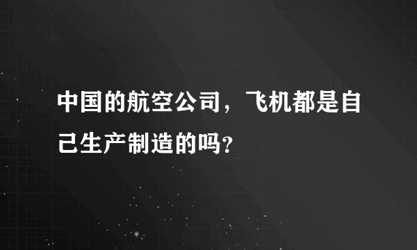 中国的航空公司，飞机都是自己生产制造的吗？