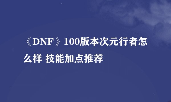 《DNF》100版本次元行者怎么样 技能加点推荐