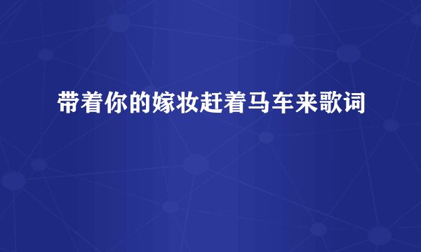 带着你的嫁妆赶着马车来歌词