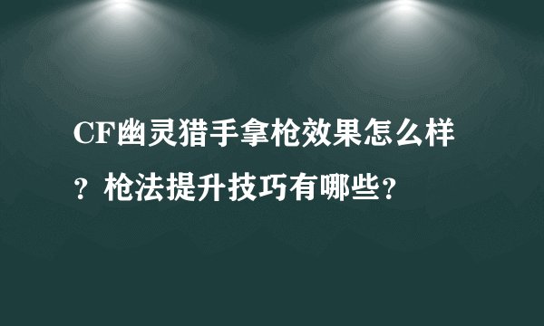 CF幽灵猎手拿枪效果怎么样？枪法提升技巧有哪些？