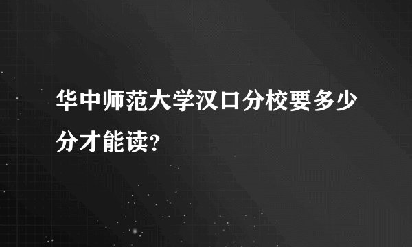 华中师范大学汉口分校要多少分才能读？