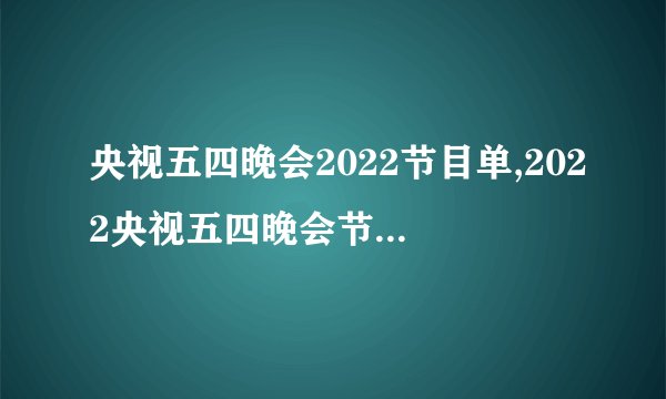 央视五四晚会2022节目单,2022央视五四晚会节目单公布