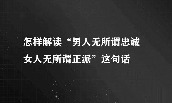 怎样解读“男人无所谓忠诚 女人无所谓正派”这句话