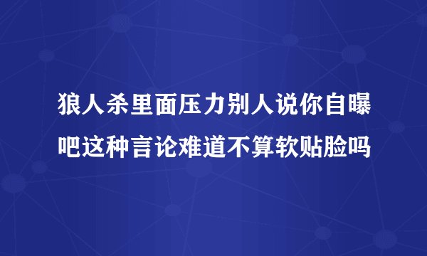 狼人杀里面压力别人说你自曝吧这种言论难道不算软贴脸吗