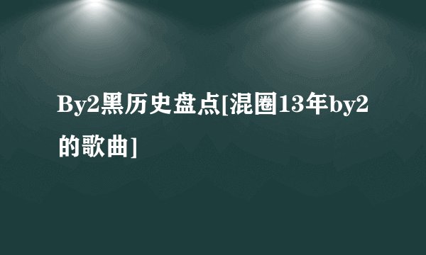 By2黑历史盘点[混圈13年by2的歌曲]