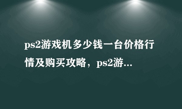 ps2游戏机多少钱一台价格行情及购买攻略，ps2游戏机还有卖的吗