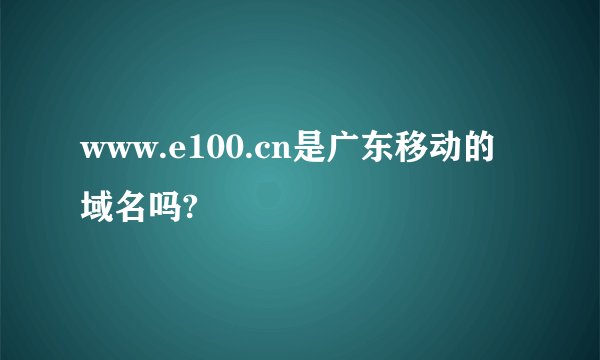 www.e100.cn是广东移动的域名吗?