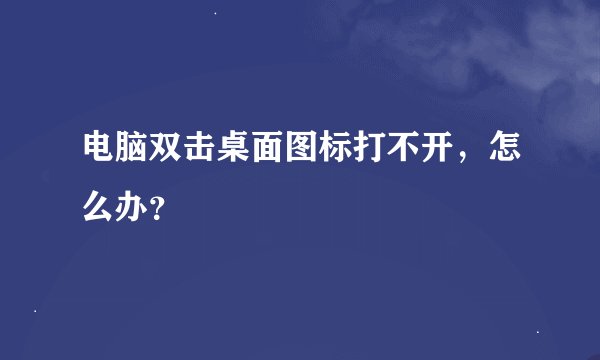 电脑双击桌面图标打不开，怎么办？