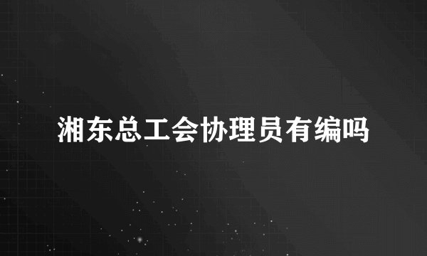 湘东总工会协理员有编吗