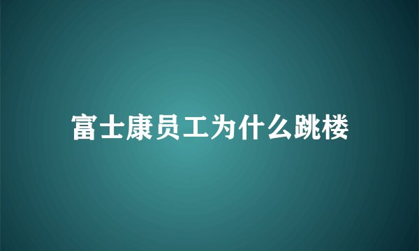 富士康员工为什么跳楼