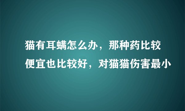 猫有耳螨怎么办，那种药比较便宜也比较好，对猫猫伤害最小