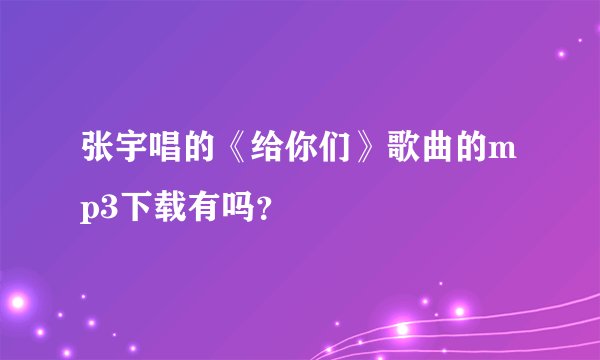 张宇唱的《给你们》歌曲的mp3下载有吗？