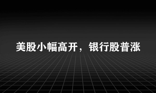 美股小幅高开，银行股普涨