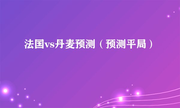 法国vs丹麦预测（预测平局）