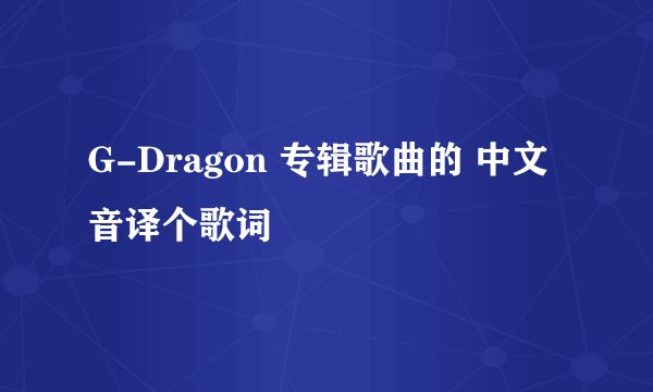 G-Dragon 专辑歌曲的 中文音译个歌词