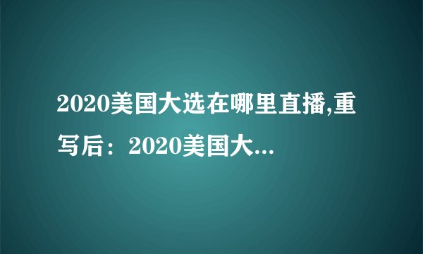 2020美国大选在哪里直播,重写后：2020美国大选直播地点