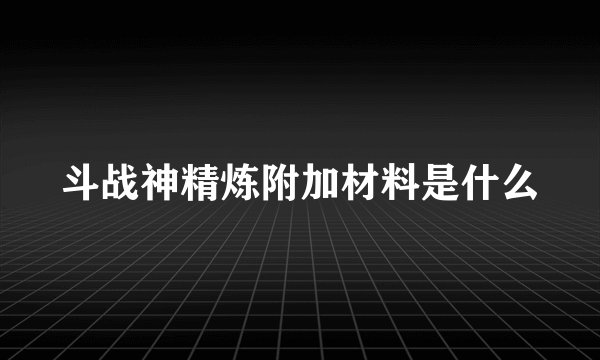 斗战神精炼附加材料是什么