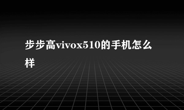 步步高vivox510的手机怎么样