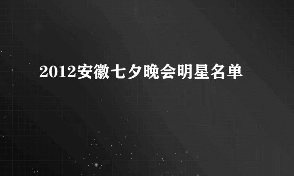 2012安徽七夕晚会明星名单