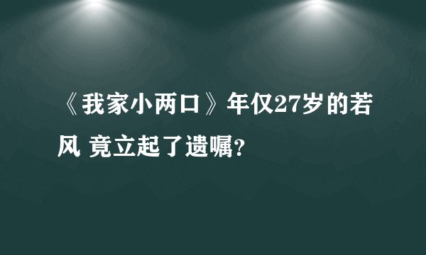 《我家小两口》年仅27岁的若风 竟立起了遗嘱？