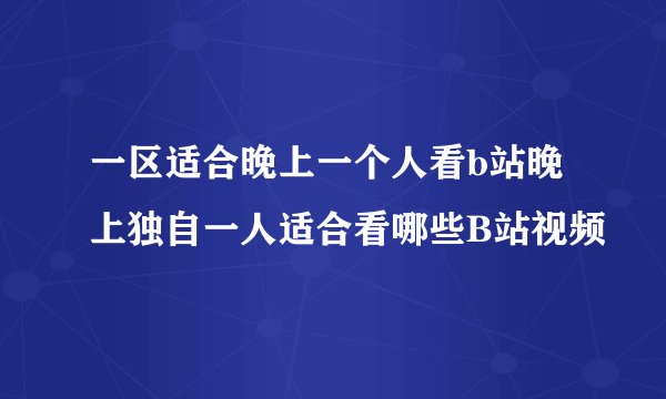 一区适合晚上一个人看b站晚上独自一人适合看哪些B站视频