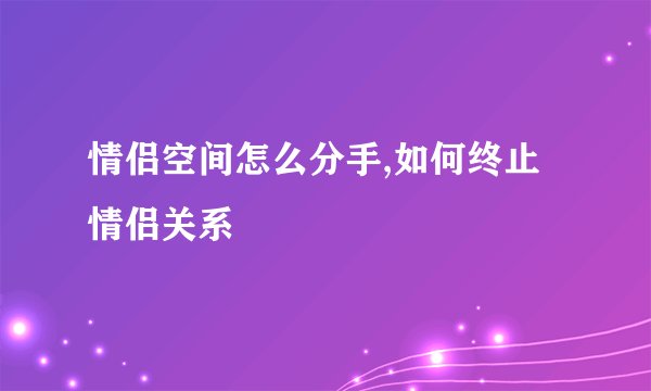情侣空间怎么分手,如何终止情侣关系
