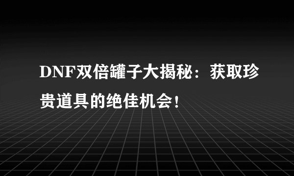 DNF双倍罐子大揭秘：获取珍贵道具的绝佳机会！