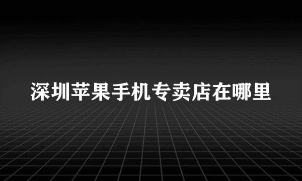 深圳苹果手机专卖店在哪里