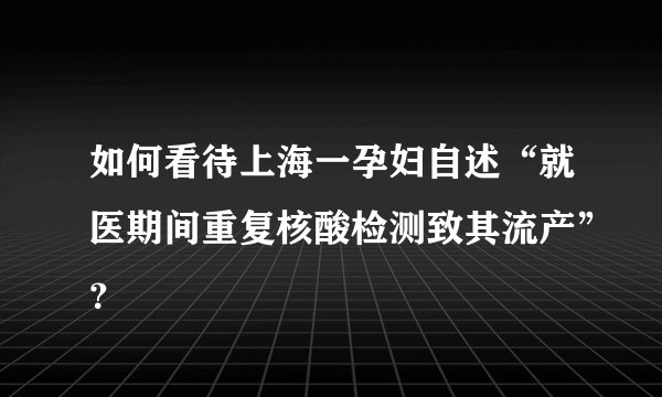 如何看待上海一孕妇自述“就医期间重复核酸检测致其流产”？