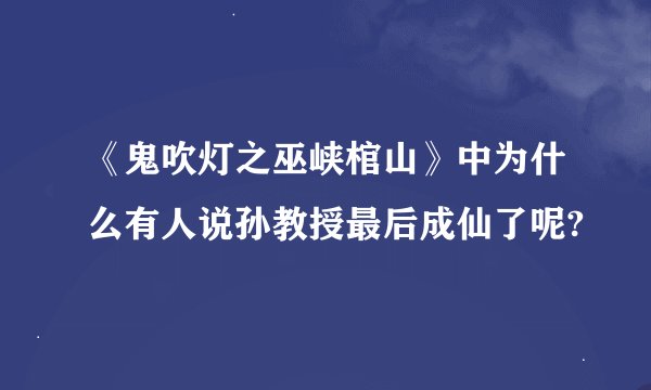 《鬼吹灯之巫峡棺山》中为什么有人说孙教授最后成仙了呢?