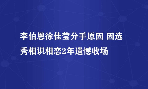 李伯恩徐佳莹分手原因 因选秀相识相恋2年遗憾收场