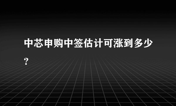 中芯申购中签估计可涨到多少？