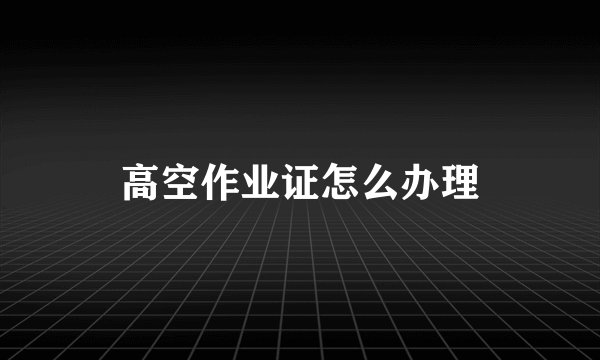 高空作业证怎么办理