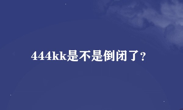444kk是不是倒闭了？