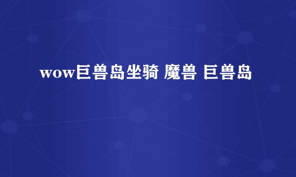 wow巨兽岛坐骑 魔兽 巨兽岛