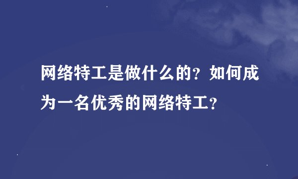 网络特工是做什么的？如何成为一名优秀的网络特工？