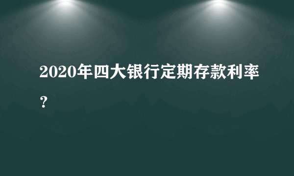 2020年四大银行定期存款利率？