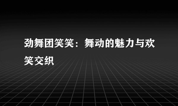 劲舞团笑笑：舞动的魅力与欢笑交织