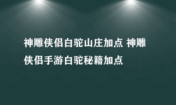 神雕侠侣白驼山庄加点 神雕侠侣手游白驼秘籍加点
