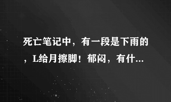 死亡笔记中，有一段是下雨的，L给月擦脚！郁闷，有什么深意啊？感觉关系有点暧昧！