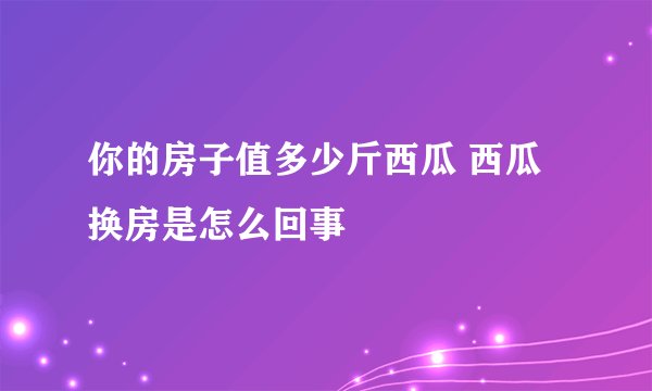 你的房子值多少斤西瓜 西瓜换房是怎么回事