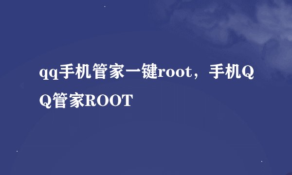 qq手机管家一键root，手机QQ管家ROOT