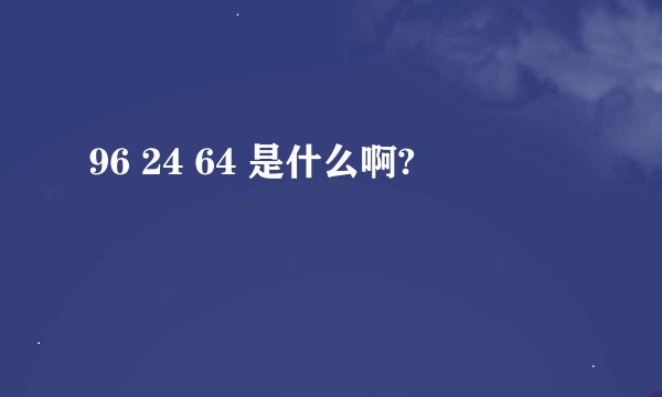96 24 64 是什么啊?
