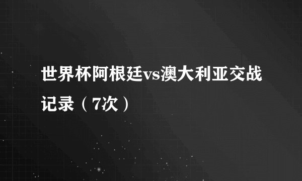 世界杯阿根廷vs澳大利亚交战记录（7次）
