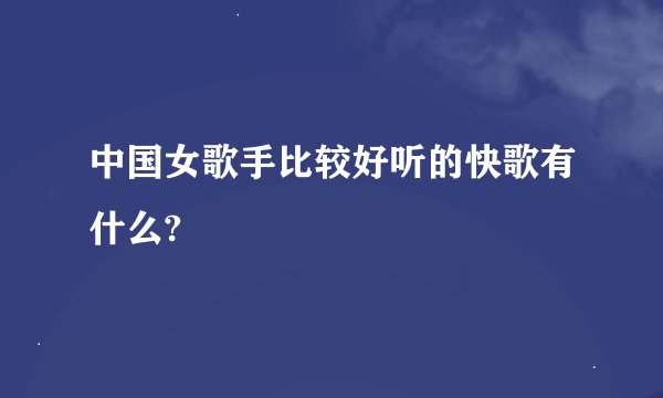 中国女歌手比较好听的快歌有什么?